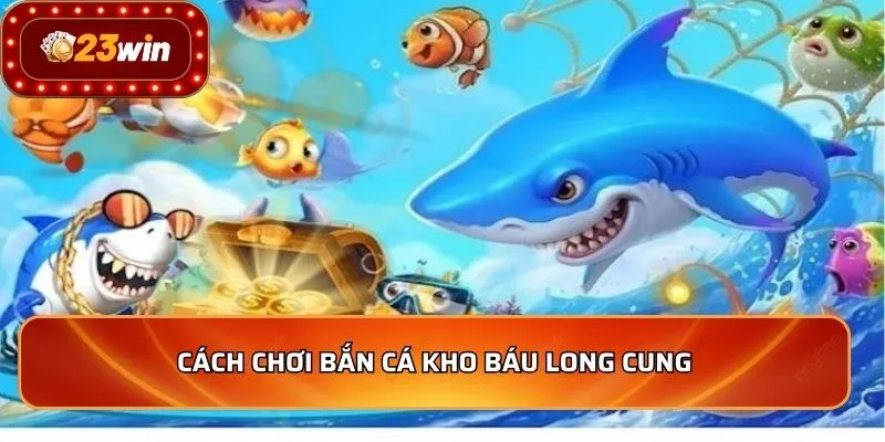 Cách chơi bắn cá kho báu long cung